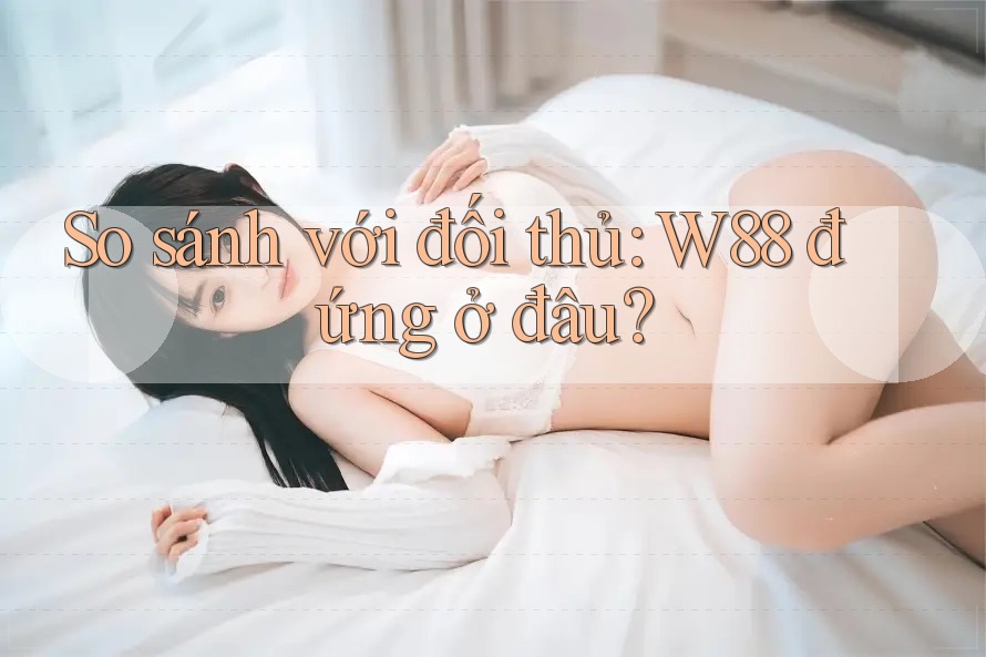 So sánh với đối thủ: w88 đứng ở đâu?