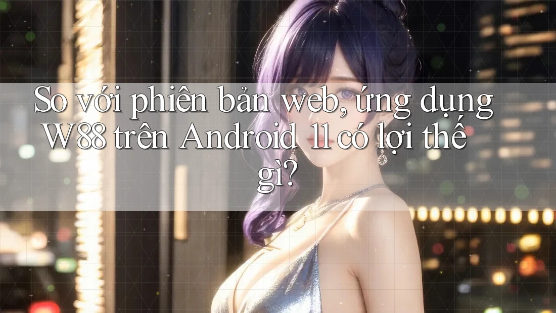 So với phiên bản web, ứng dụng W88 trên Android 11 có lợi thế gì?