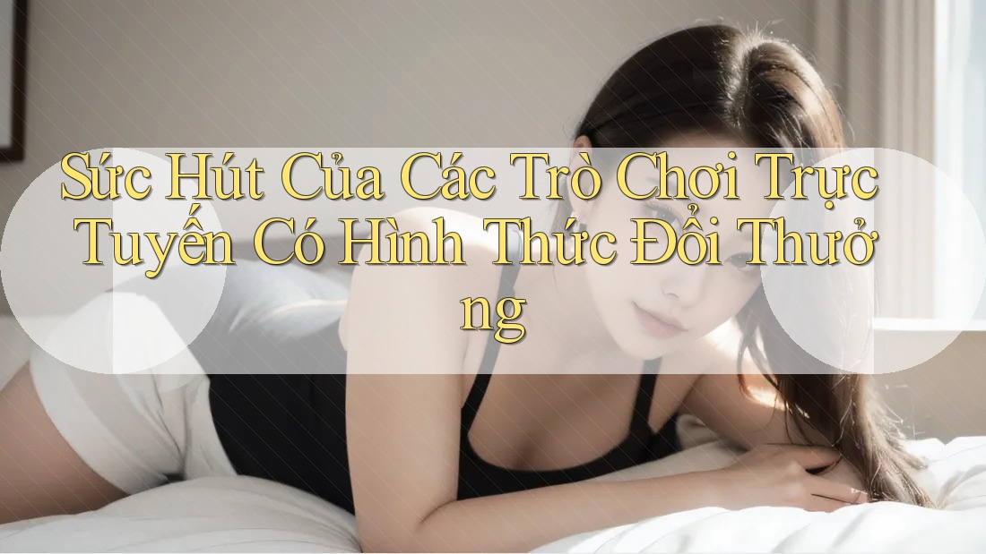Sức Hút Của Các Trò Chơi Trực Tuyến Có Hình Thức Đổi Thưởng