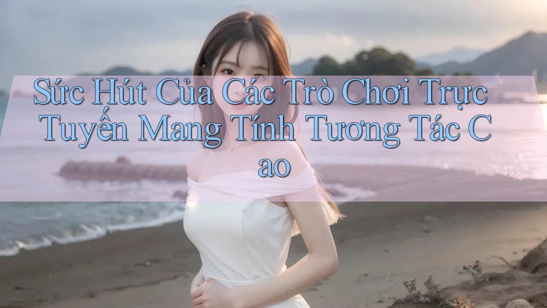 Sức Hút Của Các Trò Chơi Trực Tuyến Mang Tính Tương Tác Cao
