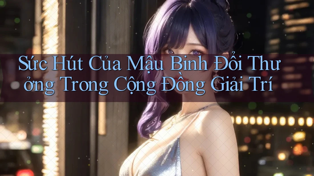 Sức Hút Của Mậu Binh Đổi Thưởng Trong Cộng Đồng Giải Trí