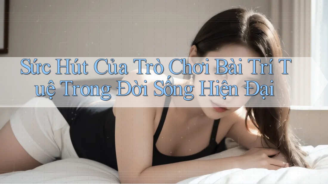 Sức Hút Của Trò Chơi Bài Trí Tuệ Trong Đời Sống Hiện Đại