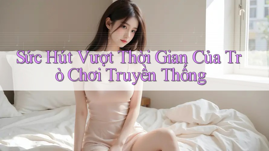 Sức Hút Vượt Thời Gian Của Trò Chơi Truyền Thống