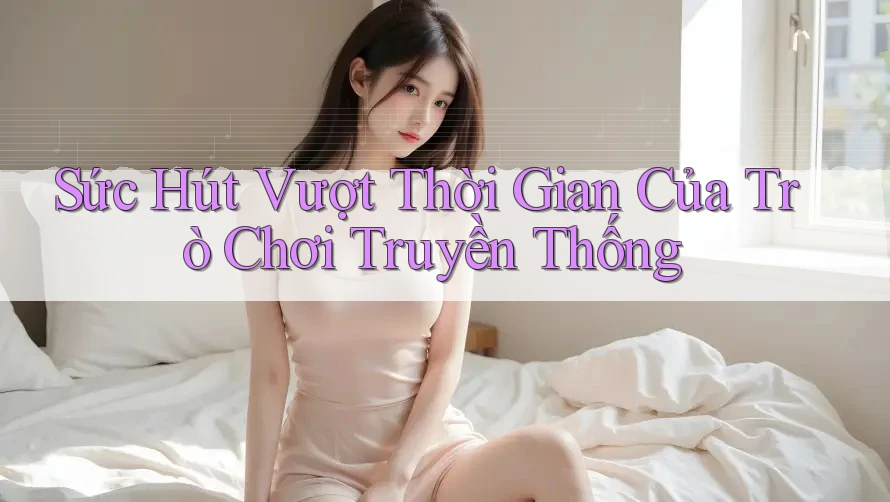 Sức Hút Vượt Thời Gian Của Trò Chơi Truyền Thống