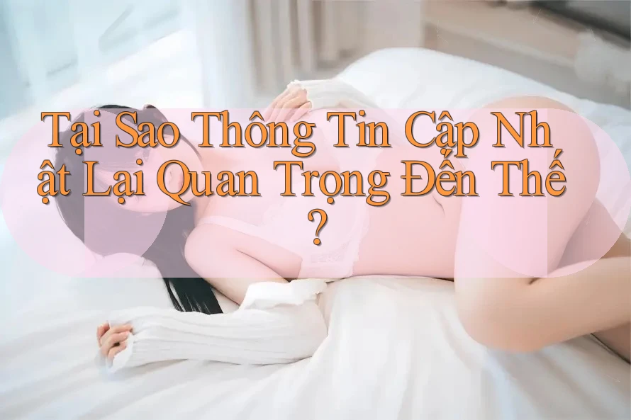 Tại Sao Thông Tin Cập Nhật Lại Quan Trọng Đến Thế?