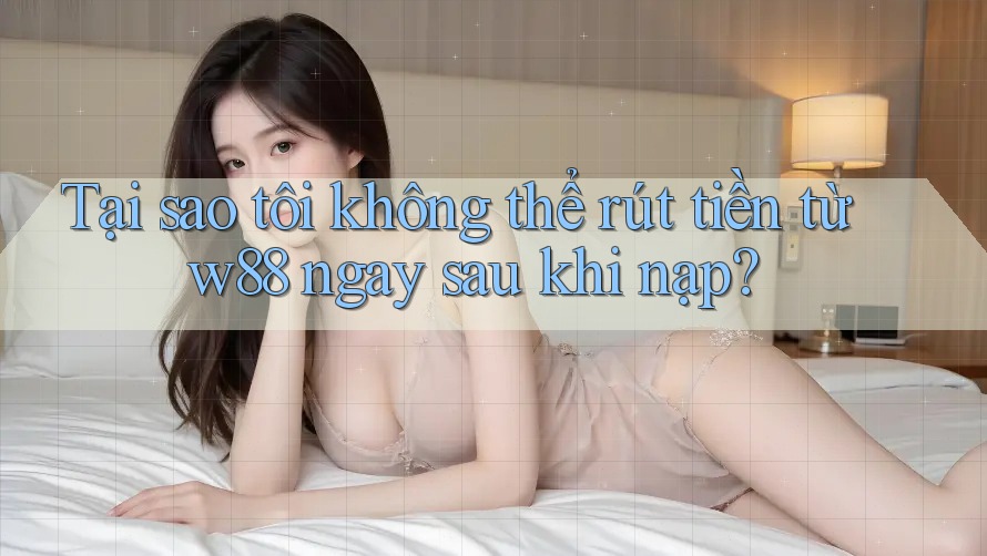 Tại sao tôi không thể rút tiền từ w88 ngay sau khi nạp? Tại sao tôi không thể rút tiền từ w88 ngay sau khi nạp?