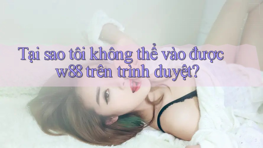 Tại sao tôi không thể vào được w88 trên trình duyệt? Tại sao tôi không thể vào được w88 trên trình duyệt?