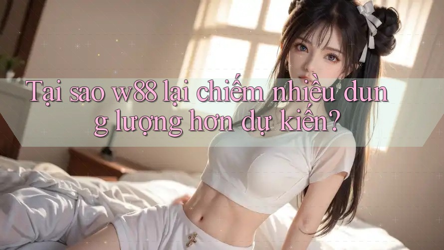 Tại sao w88 lại chiếm nhiều dung lượng hơn dự kiến? Tại sao w88 lại chiếm nhiều dung lượng hơn dự kiến?