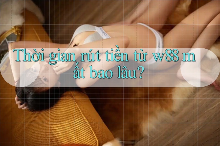 Thời gian rút tiền từ w88 mất bao lâu?