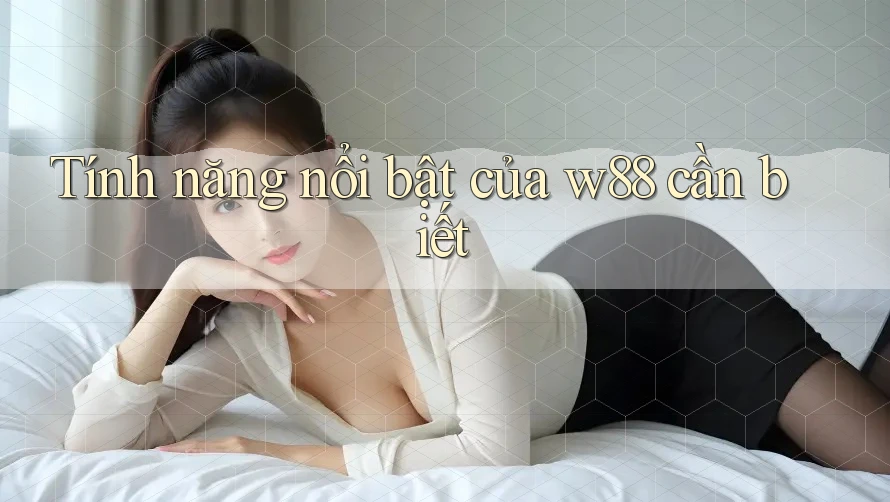 Tính năng nổi bật của w88 cần biết
