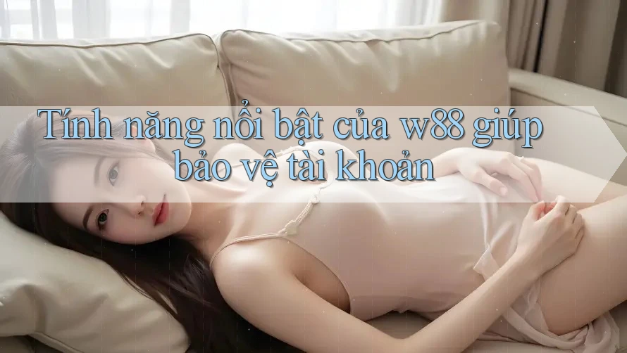 Tính năng nổi bật của w88 giúp bảo vệ tài khoản Tính năng nổi bật của w88 giúp bảo vệ tài khoản