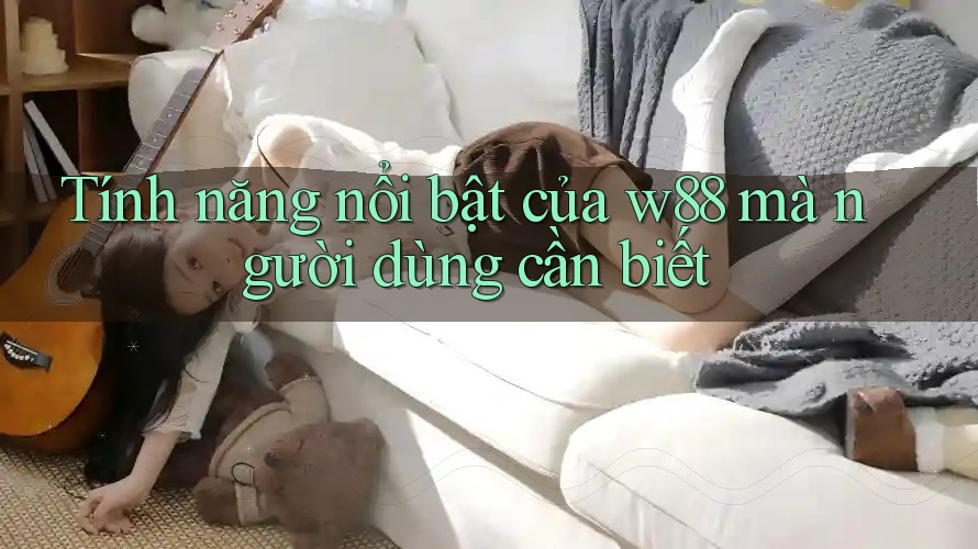 Tính năng nổi bật của w88 mà người dùng cần biết