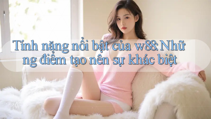 Tính năng nổi bật của w88: Những điểm tạo nên sự khác biệt