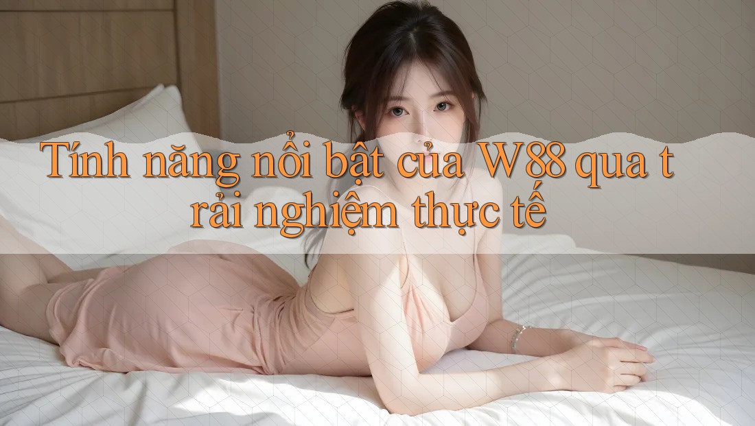 Tính năng nổi bật của W88 qua trải nghiệm thực tế