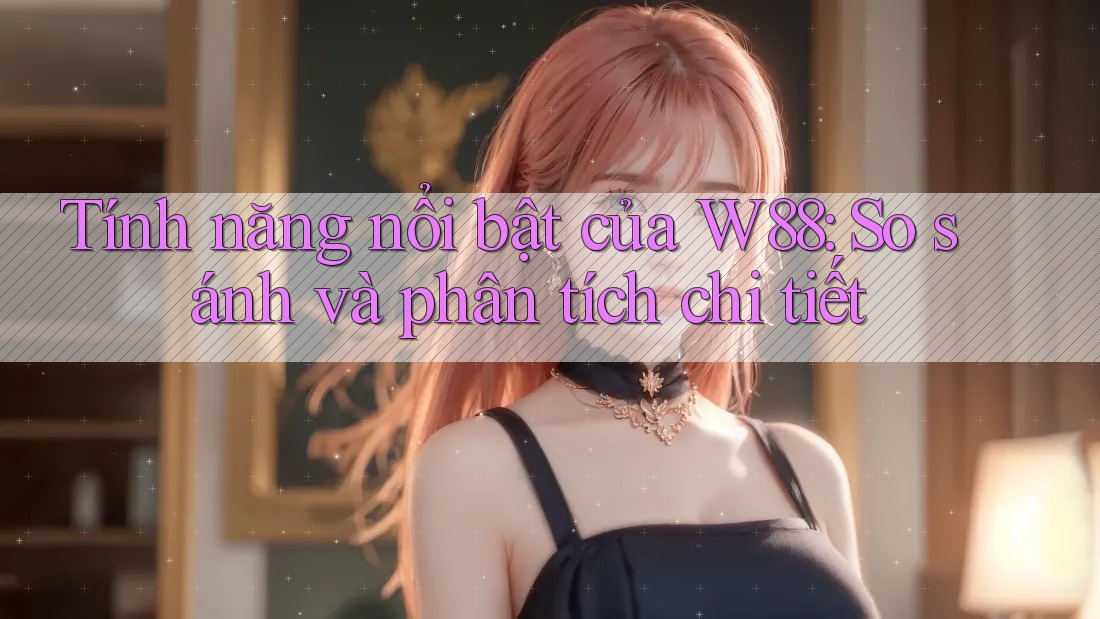 Tính năng nổi bật của W88: So sánh và phân tích chi tiết Tính năng nổi bật của W88: So sánh và phân tích chi tiết