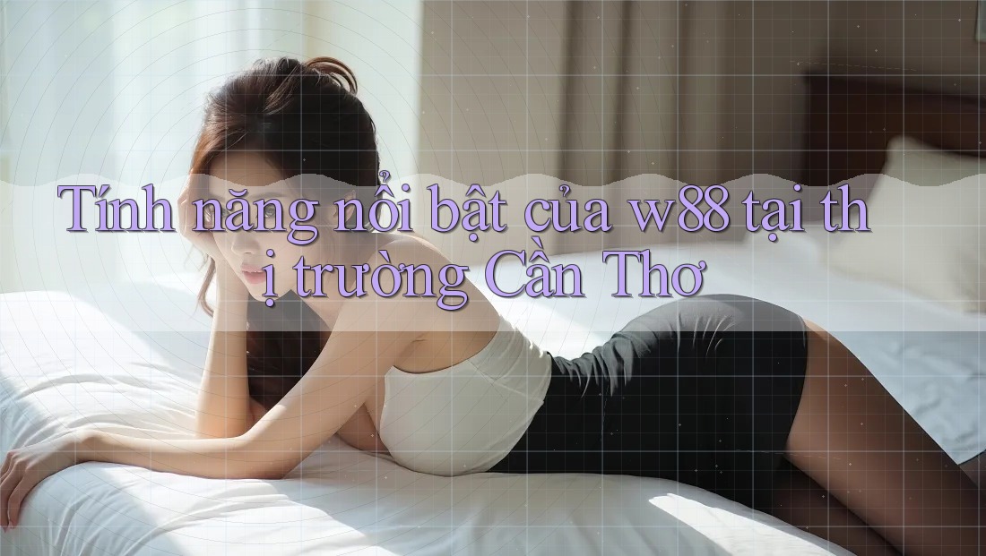 Tính năng nổi bật của w88 tại thị trường Cần Thơ Tính năng nổi bật của w88 tại thị trường Cần Thơ
