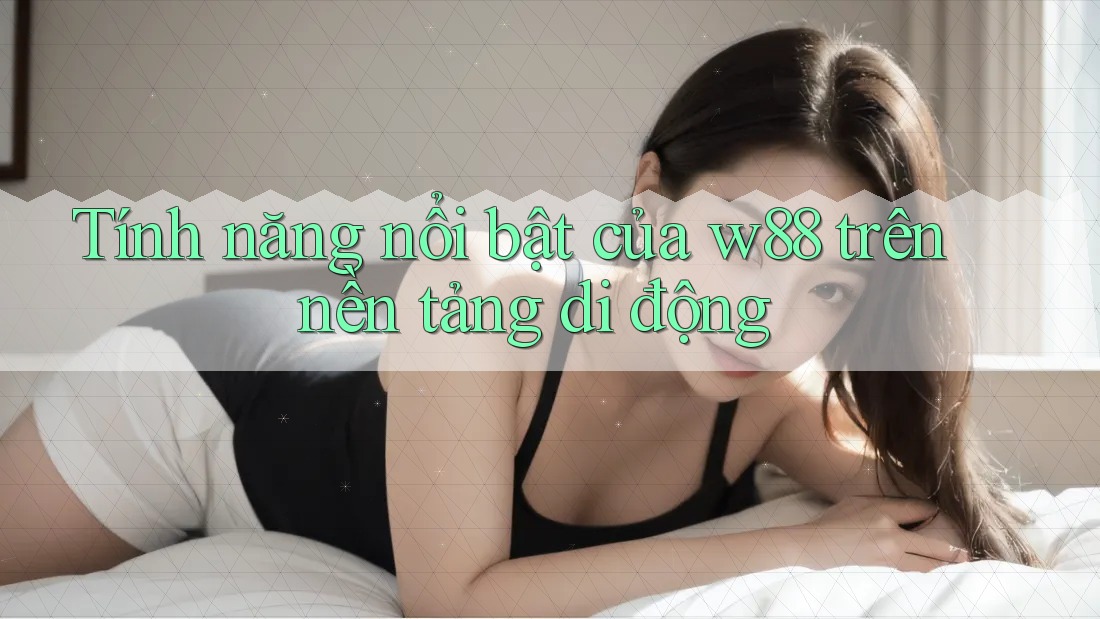 Tính năng nổi bật của w88 trên nền tảng di động Tính năng nổi bật của w88 trên nền tảng di động