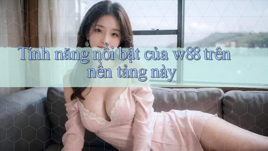 Tính năng nổi bật của w88 trên nền tảng này