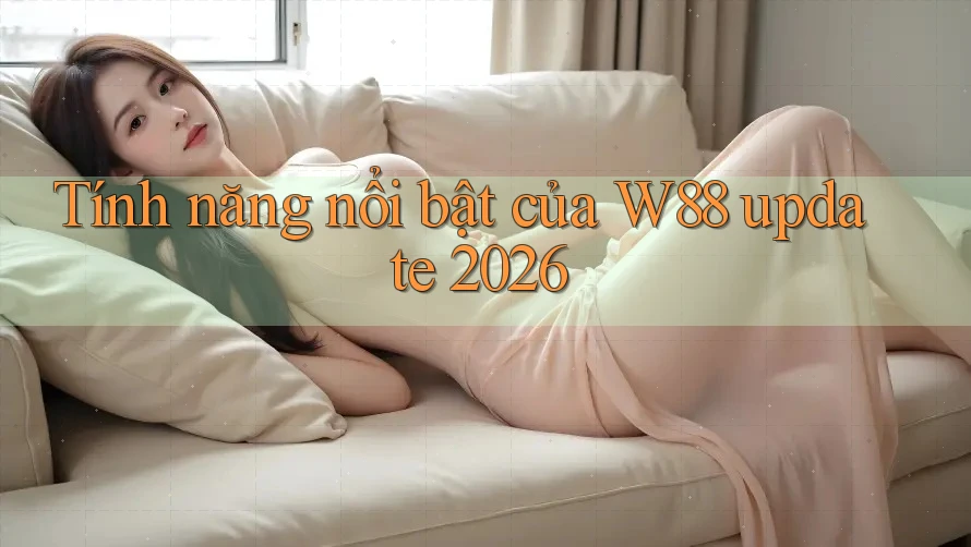 Tính năng nổi bật của W88 update 2026 Tính năng nổi bật của W88 update 2026