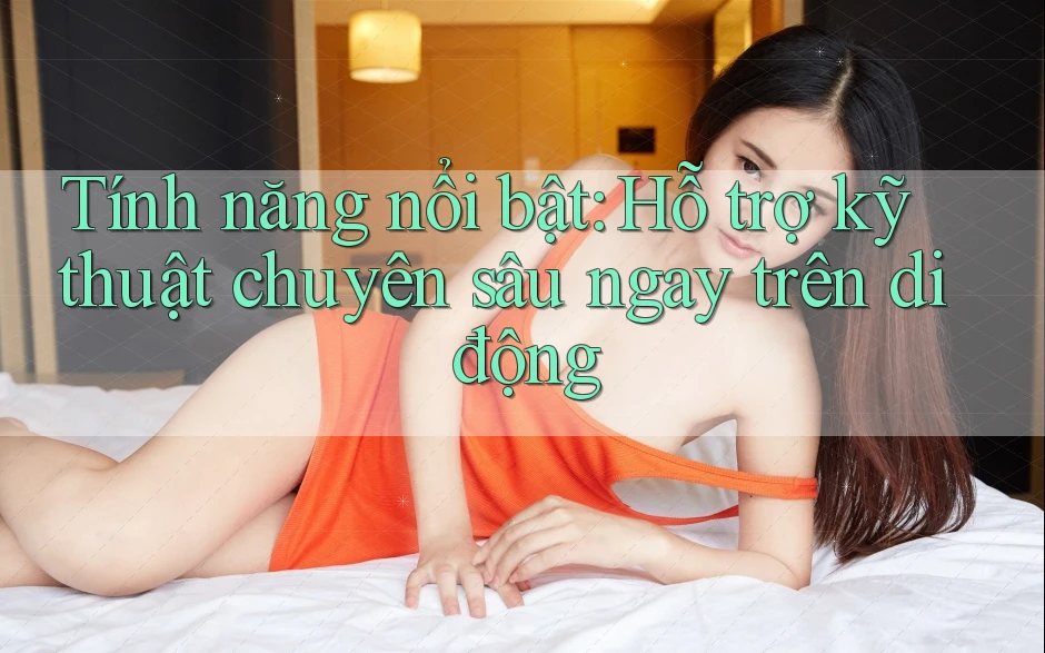 Tính năng nổi bật: Hỗ trợ kỹ thuật chuyên sâu ngay trên di động Tính năng nổi bật: Hỗ trợ kỹ thuật chuyên sâu ngay trên di động
