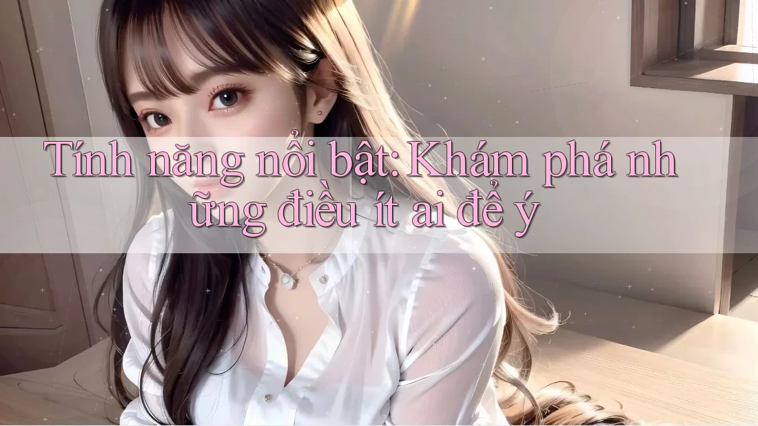 Tính năng nổi bật: Khám phá những điều ít ai để ý Tính năng nổi bật: Khám phá những điều ít ai để ý