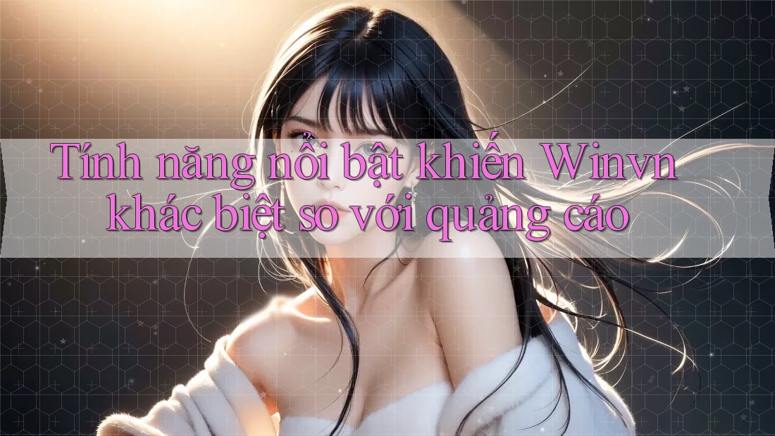Tính năng nổi bật khiến Winvn khác biệt so với quảng cáo Tính năng nổi bật khiến Winvn khác biệt so với quảng cáo