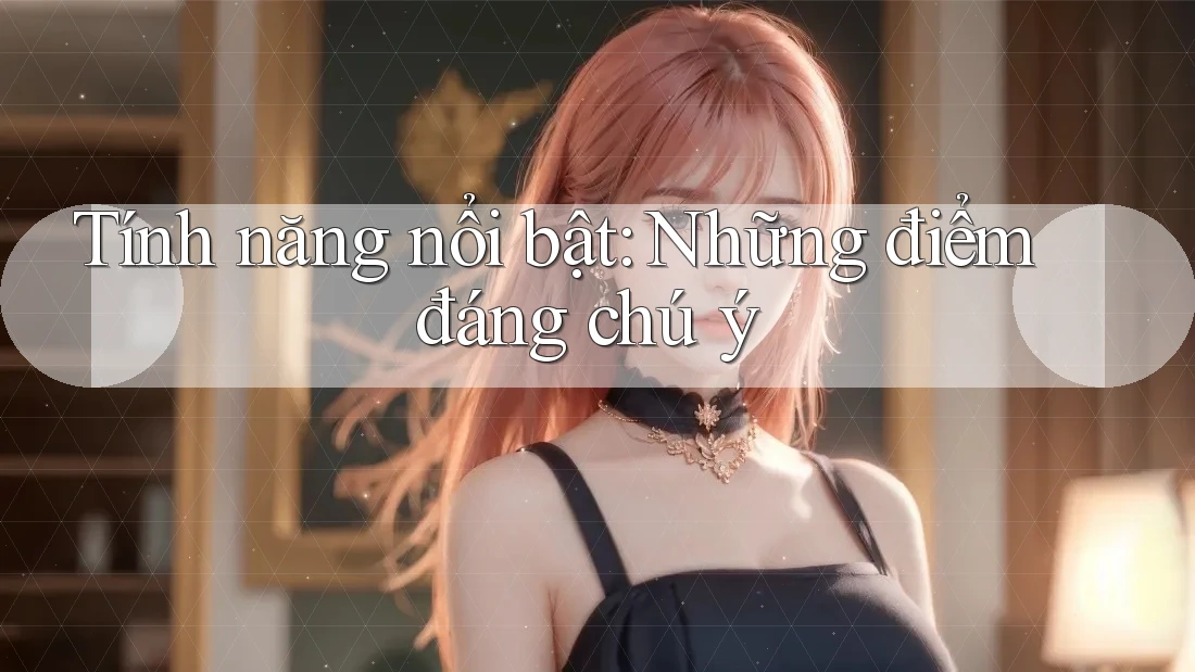 Tính năng nổi bật: những điểm đáng chú ý