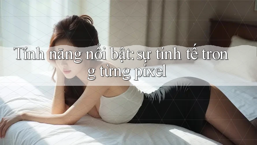 Tính năng nổi bật: sự tinh tế trong từng pixel Tính năng nổi bật: sự tinh tế trong từng pixel