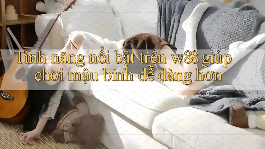 Tính năng nổi bật trên w88 giúp chơi mậu binh dễ dàng hơn