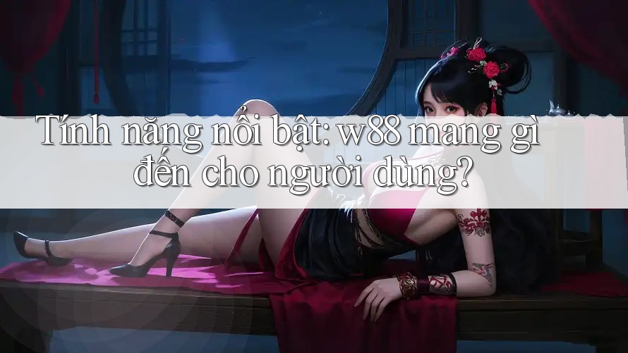 Tính năng nổi bật: w88 mang gì đến cho người dùng?