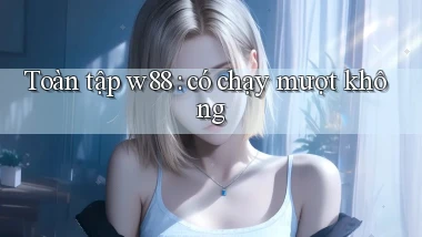 Toàn tập w88 có chạy mượt không