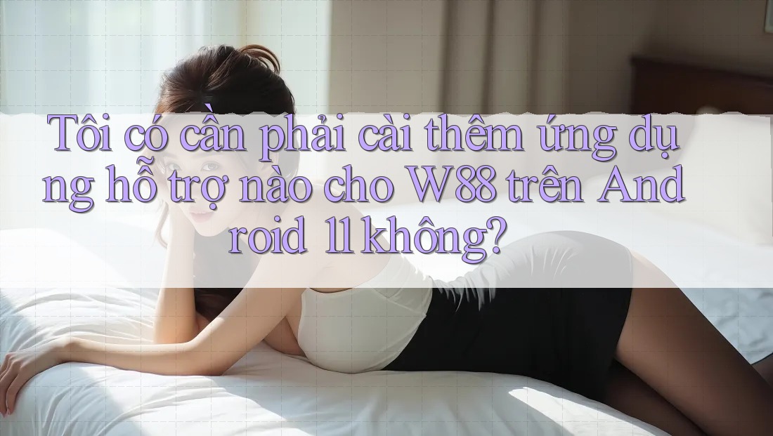 Tôi có cần phải cài thêm ứng dụng hỗ trợ nào cho W88 trên Android 11 không?