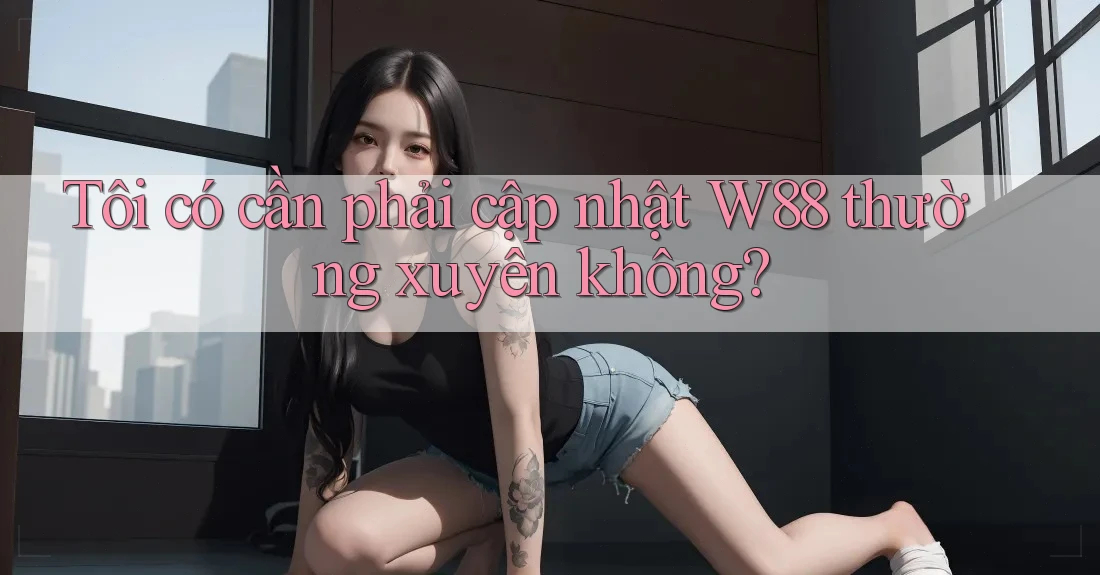 Tôi có cần phải cập nhật W88 thường xuyên không? Tôi có cần phải cập nhật W88 thường xuyên không?