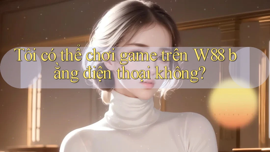 Tôi có thể chơi game trên W88 bằng điện thoại không? Tôi có thể chơi game trên W88 bằng điện thoại không?