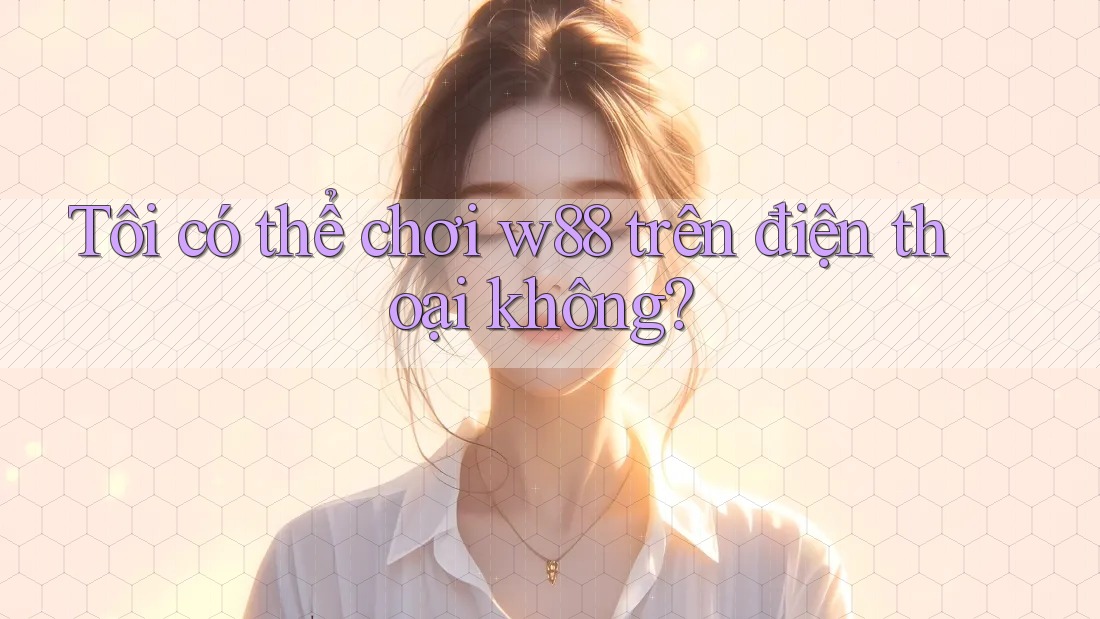 Tôi có thể chơi w88 trên điện thoại không? Tôi có thể chơi w88 trên điện thoại không?