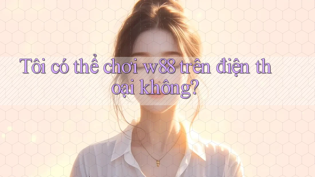 Tôi có thể chơi w88 trên điện thoại không? Tôi có thể chơi w88 trên điện thoại không?