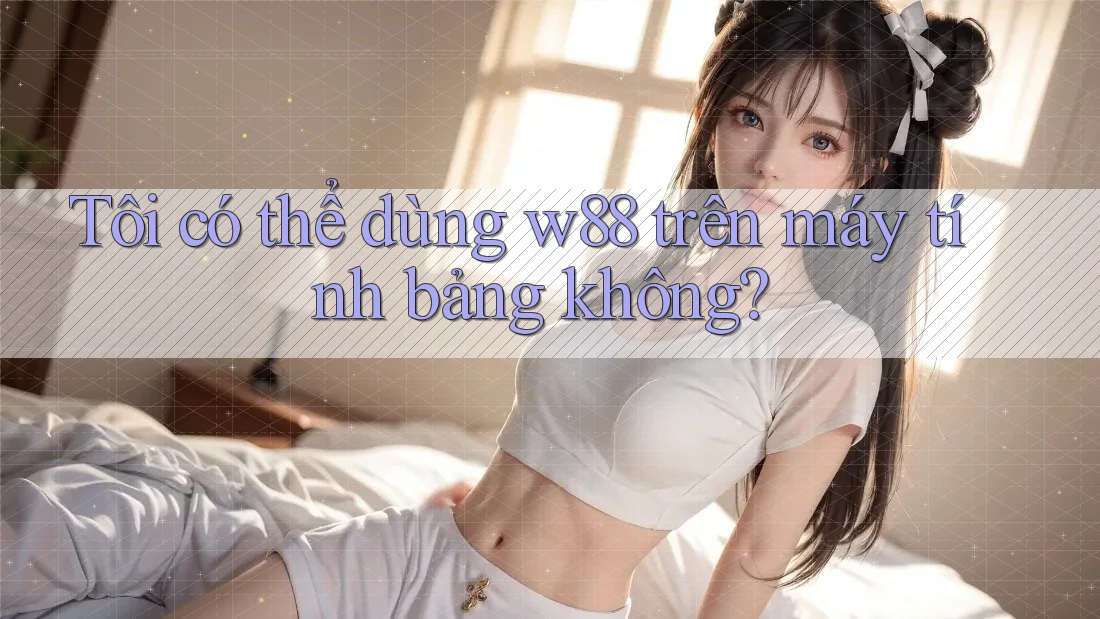 Tôi có thể dùng w88 trên máy tính bảng không?