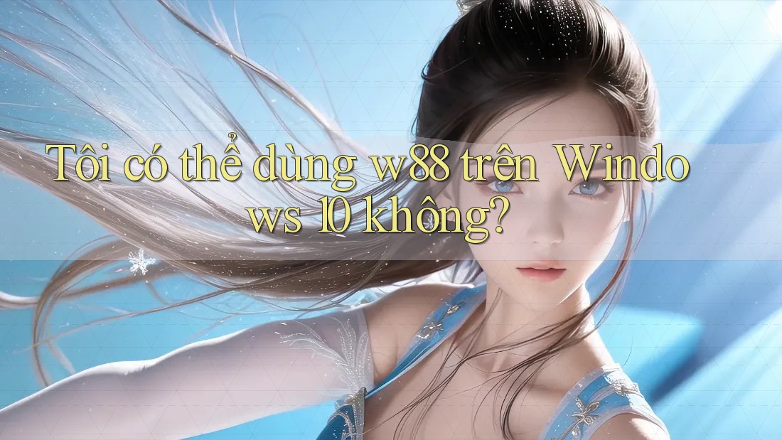 Tôi có thể dùng w88 trên Windows 10 không? Tôi có thể dùng w88 trên Windows 10 không?