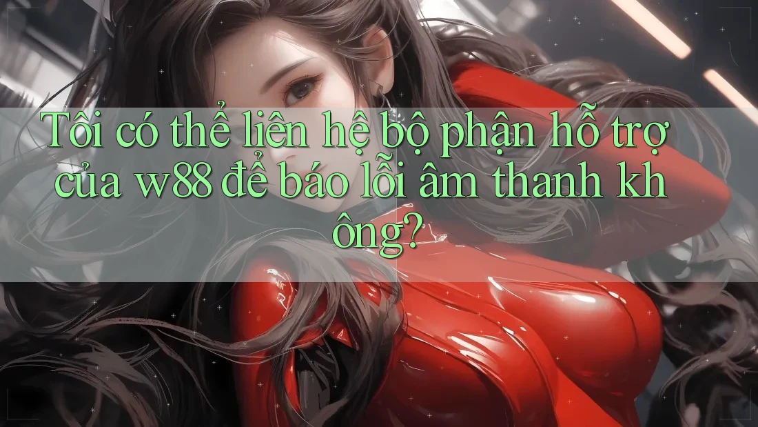 Tôi có thể liên hệ bộ phận hỗ trợ của w88 để báo lỗi âm thanh không? Tôi có thể liên hệ bộ phận hỗ trợ của w88 để báo lỗi âm thanh không?