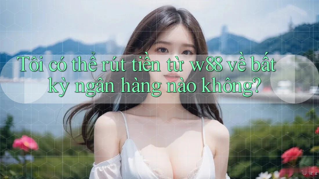 Tôi có thể rút tiền từ w88 về bất kỳ ngân hàng nào không?