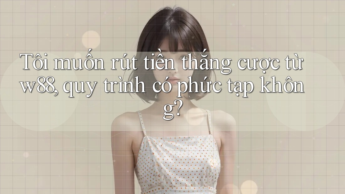 Tôi muốn rút tiền thắng cược từ w88, quy trình có phức tạp không? Tôi muốn rút tiền thắng cược từ w88, quy trình có phức tạp không?
