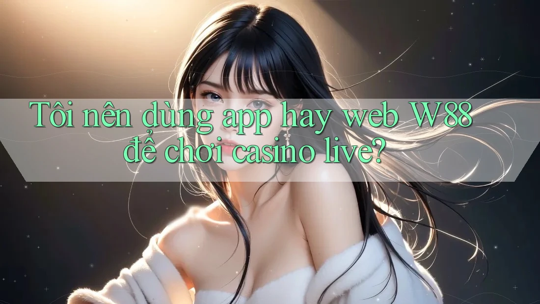 Tôi nên dùng app hay web W88 để chơi casino live? Tôi nên dùng app hay web W88 để chơi casino live?