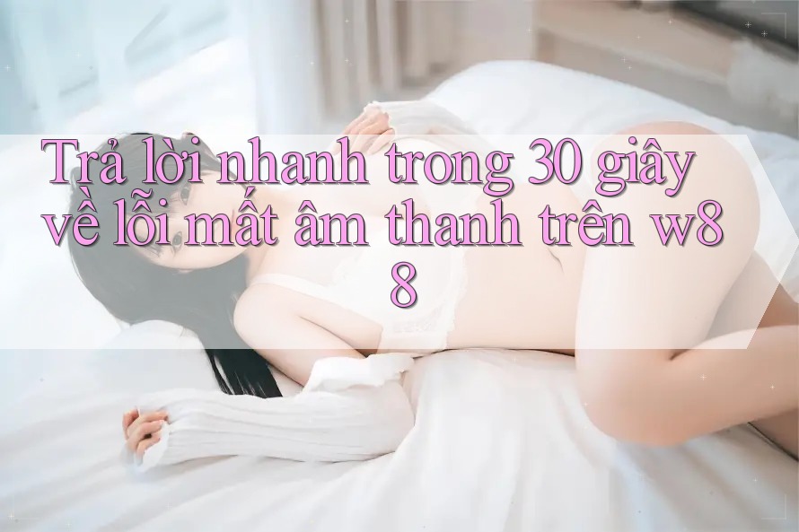 Trả lời nhanh trong 30 giây về lỗi mất âm thanh trên w88 Trả lời nhanh trong 30 giây về lỗi mất âm thanh trên w88