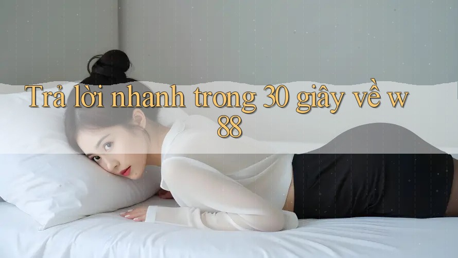 Trả lời nhanh trong 30 giây về w88