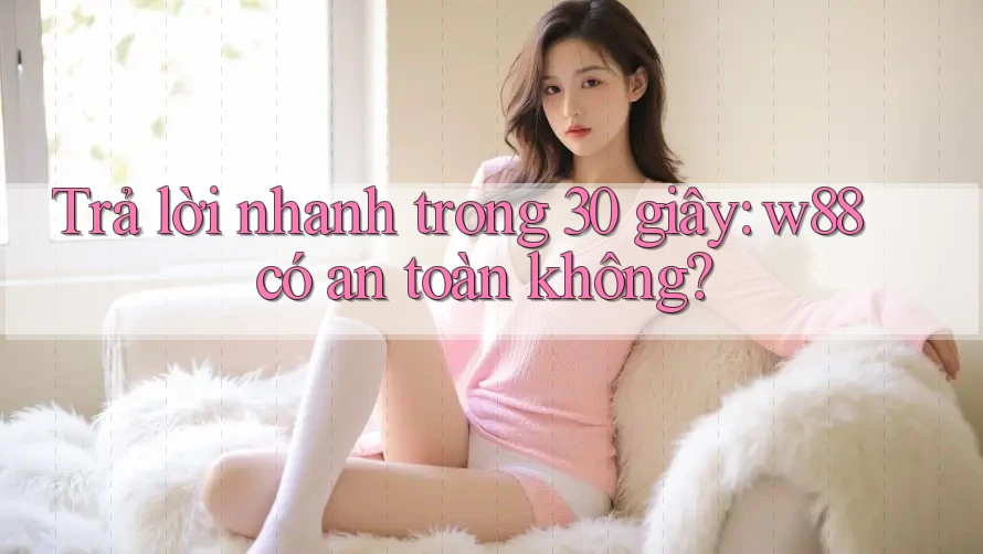 Trả lời nhanh trong 30 giây: w88 có an toàn không? Trả lời nhanh trong 30 giây: w88 có an toàn không?