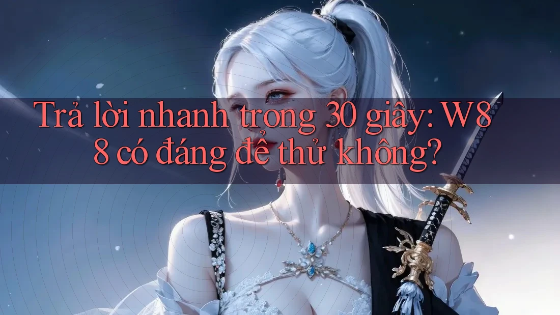 Trả lời nhanh trong 30 giây: W88 có đáng để thử không?
