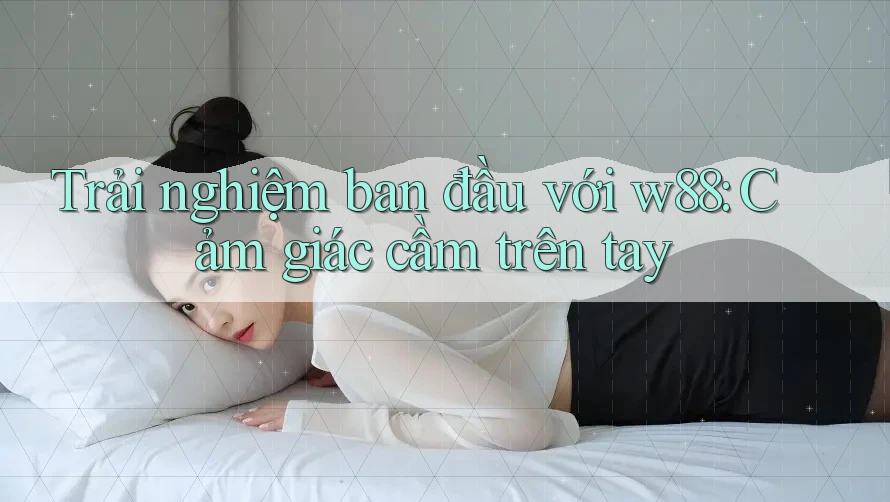 Trải nghiệm ban đầu với w88: Cảm giác cầm trên tay Trải nghiệm ban đầu với w88: Cảm giác cầm trên tay