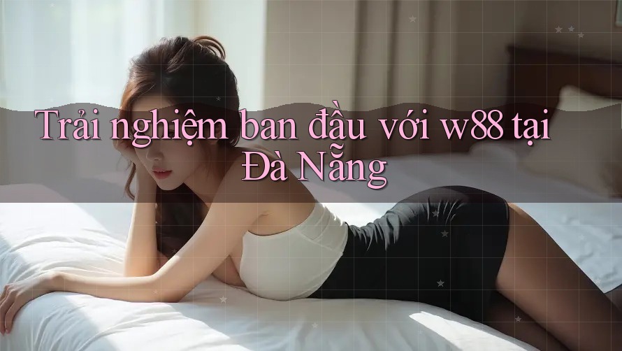 Trải nghiệm ban đầu với w88 tại Đà Nẵng