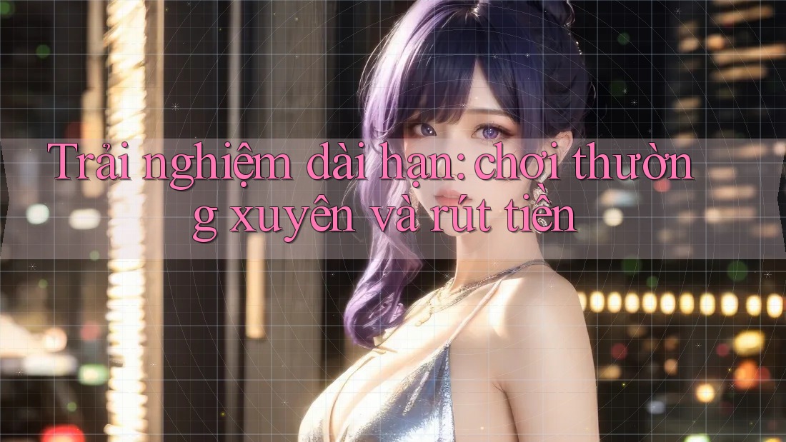 Trải nghiệm dài hạn: chơi thường xuyên và rút tiền Trải nghiệm dài hạn: chơi thường xuyên và rút tiền