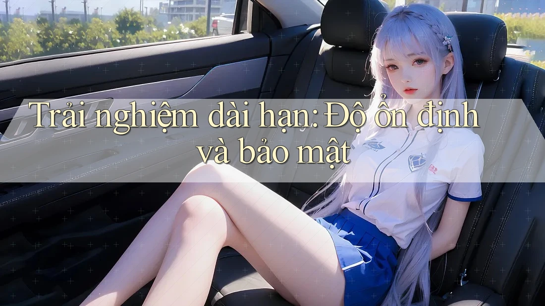 Trải nghiệm dài hạn: độ ổn định và bảo mật